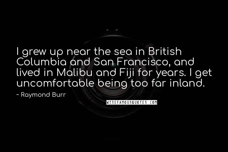 Raymond Burr Quotes: I grew up near the sea in British Columbia and San Francisco, and lived in Malibu and Fiji for years. I get uncomfortable being too far inland.