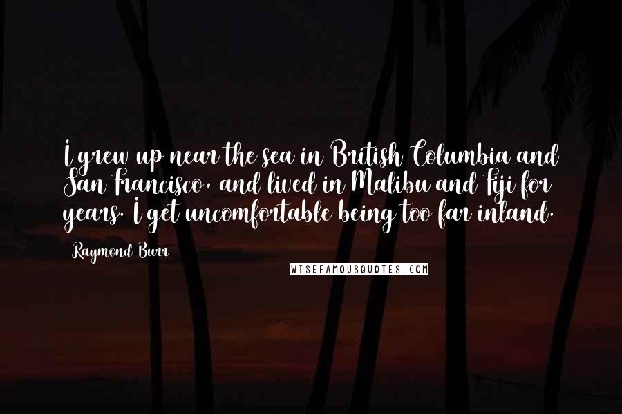 Raymond Burr Quotes: I grew up near the sea in British Columbia and San Francisco, and lived in Malibu and Fiji for years. I get uncomfortable being too far inland.