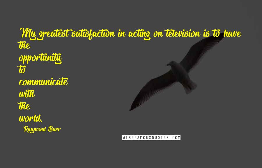 Raymond Burr Quotes: My greatest satisfaction in acting on television is to have the opportunity to communicate with the world.