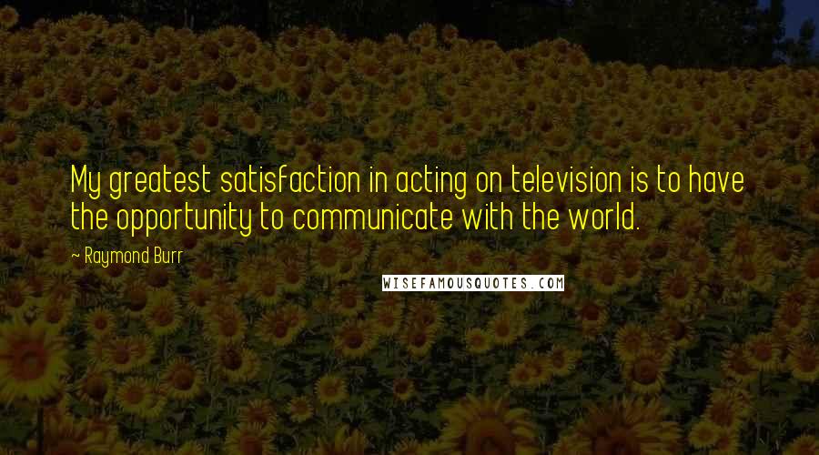 Raymond Burr Quotes: My greatest satisfaction in acting on television is to have the opportunity to communicate with the world.