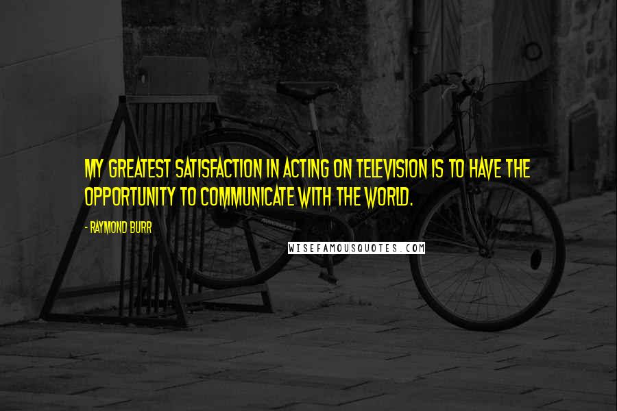 Raymond Burr Quotes: My greatest satisfaction in acting on television is to have the opportunity to communicate with the world.