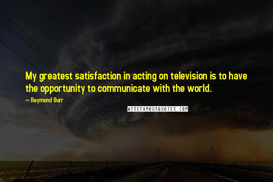 Raymond Burr Quotes: My greatest satisfaction in acting on television is to have the opportunity to communicate with the world.