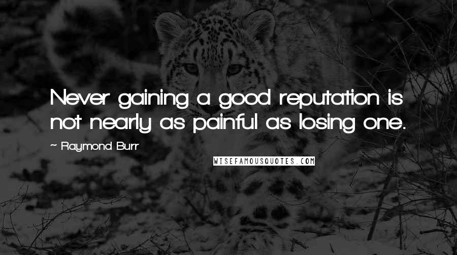 Raymond Burr Quotes: Never gaining a good reputation is not nearly as painful as losing one.