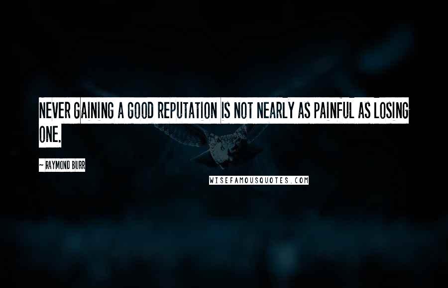 Raymond Burr Quotes: Never gaining a good reputation is not nearly as painful as losing one.