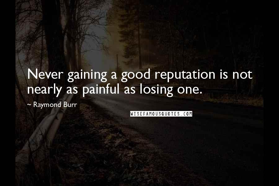 Raymond Burr Quotes: Never gaining a good reputation is not nearly as painful as losing one.