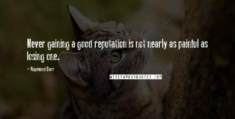 Raymond Burr Quotes: Never gaining a good reputation is not nearly as painful as losing one.