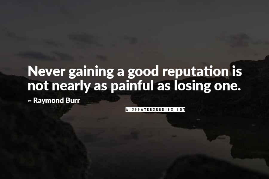 Raymond Burr Quotes: Never gaining a good reputation is not nearly as painful as losing one.