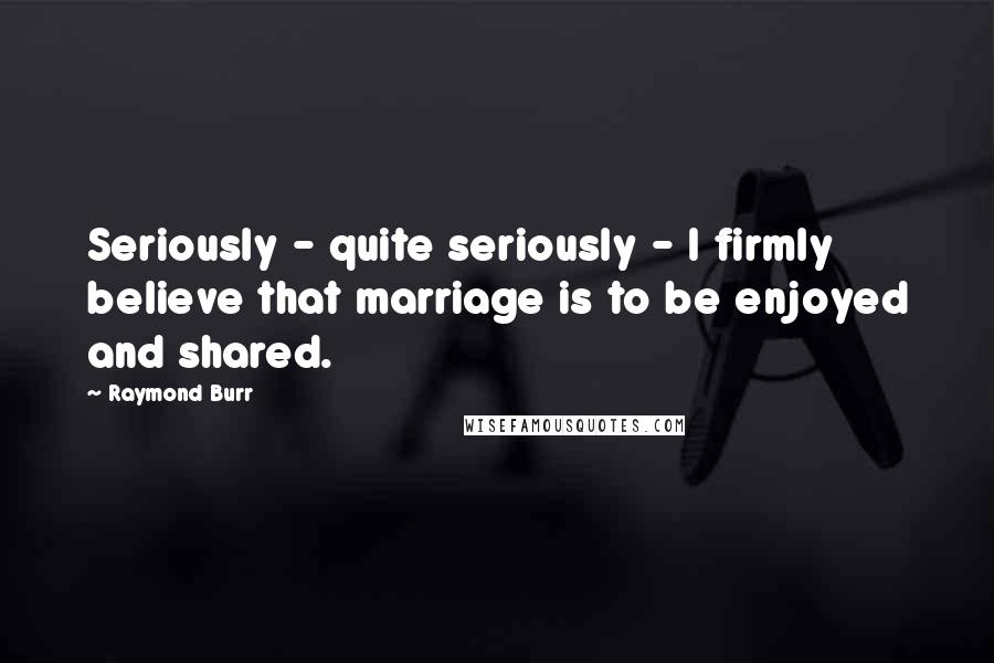 Raymond Burr Quotes: Seriously - quite seriously - I firmly believe that marriage is to be enjoyed and shared.