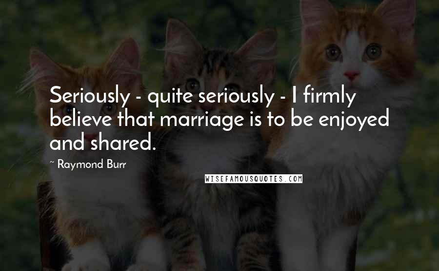 Raymond Burr Quotes: Seriously - quite seriously - I firmly believe that marriage is to be enjoyed and shared.