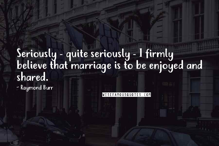 Raymond Burr Quotes: Seriously - quite seriously - I firmly believe that marriage is to be enjoyed and shared.