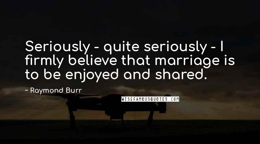 Raymond Burr Quotes: Seriously - quite seriously - I firmly believe that marriage is to be enjoyed and shared.