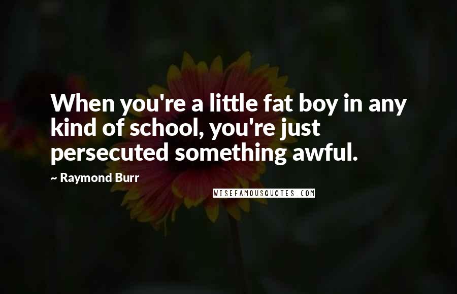 Raymond Burr Quotes: When you're a little fat boy in any kind of school, you're just persecuted something awful.