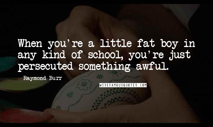 Raymond Burr Quotes: When you're a little fat boy in any kind of school, you're just persecuted something awful.