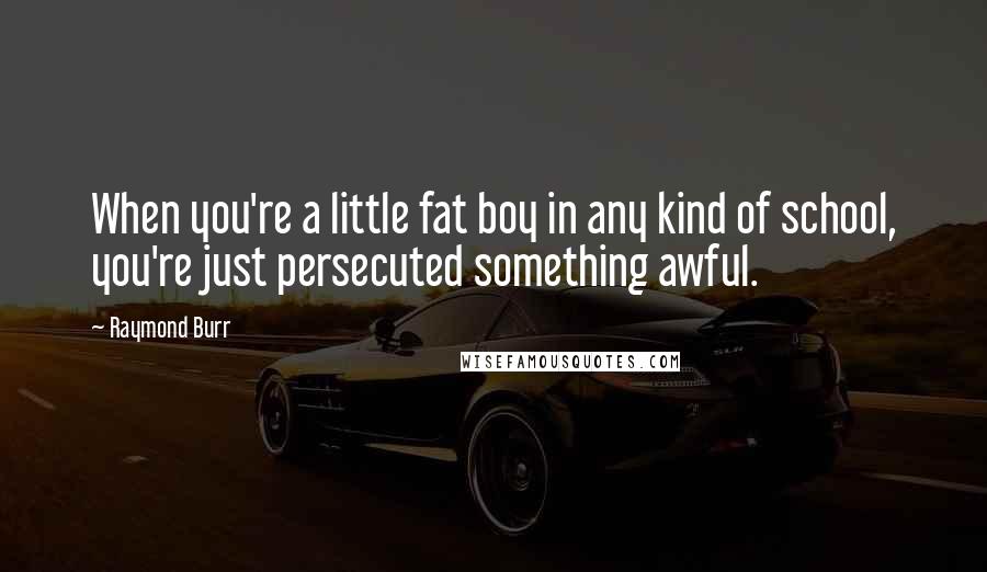 Raymond Burr Quotes: When you're a little fat boy in any kind of school, you're just persecuted something awful.