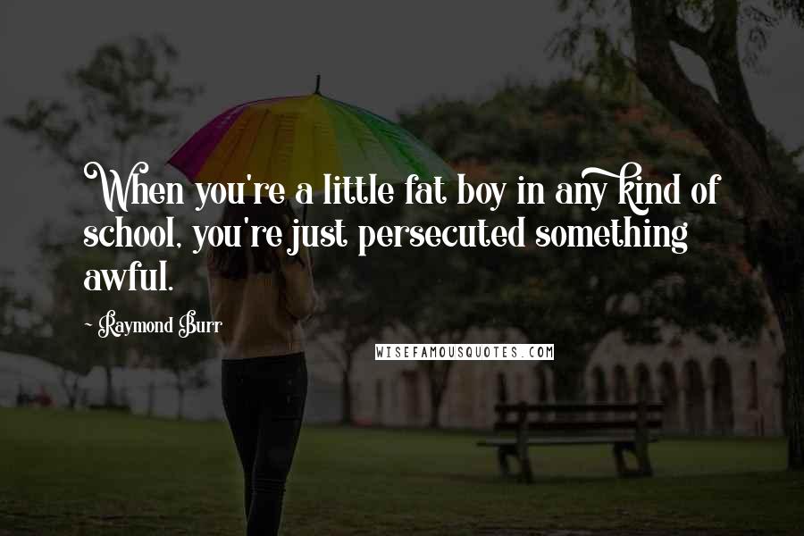 Raymond Burr Quotes: When you're a little fat boy in any kind of school, you're just persecuted something awful.