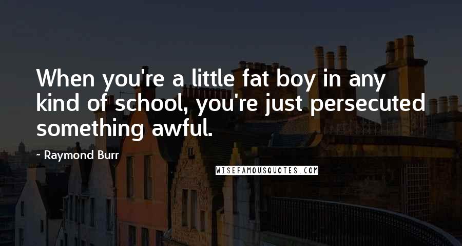 Raymond Burr Quotes: When you're a little fat boy in any kind of school, you're just persecuted something awful.