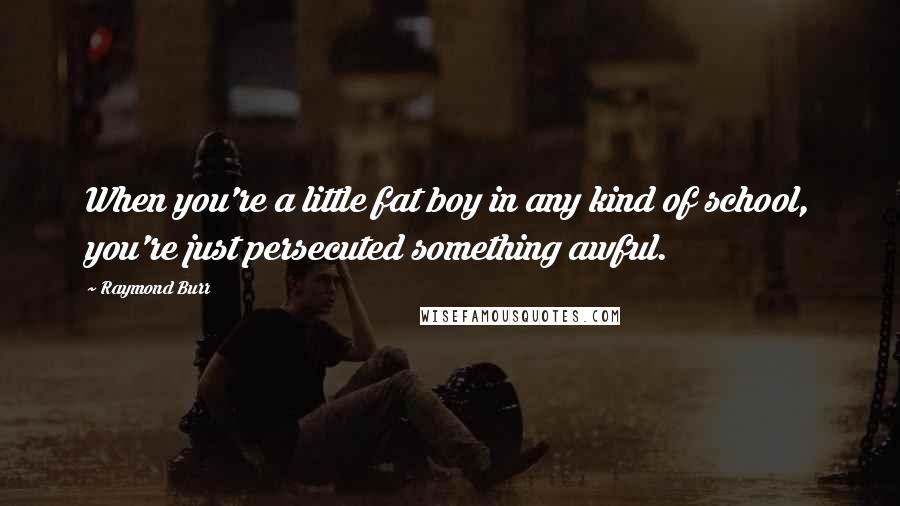 Raymond Burr Quotes: When you're a little fat boy in any kind of school, you're just persecuted something awful.