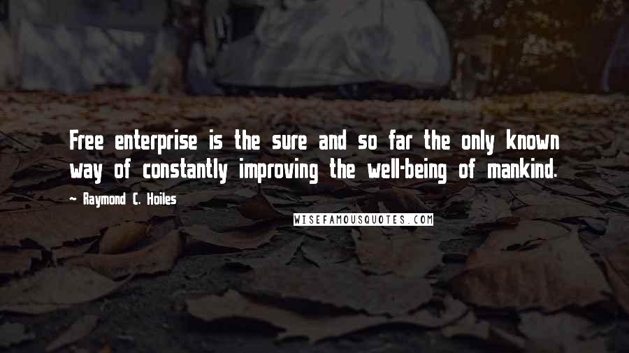 Raymond C. Hoiles Quotes: Free enterprise is the sure and so far the only known way of constantly improving the well-being of mankind.