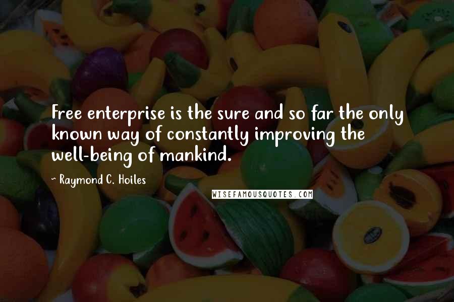 Raymond C. Hoiles Quotes: Free enterprise is the sure and so far the only known way of constantly improving the well-being of mankind.