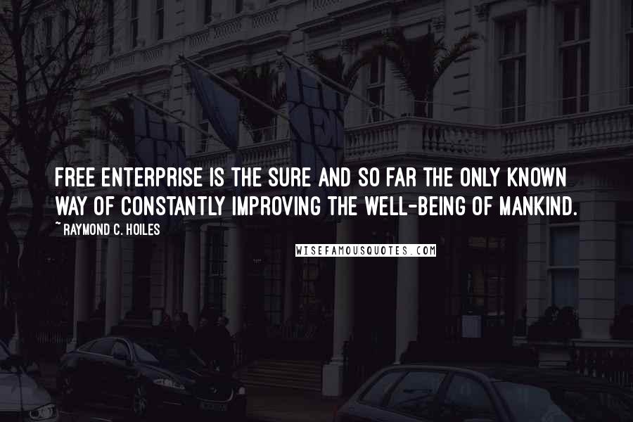 Raymond C. Hoiles Quotes: Free enterprise is the sure and so far the only known way of constantly improving the well-being of mankind.