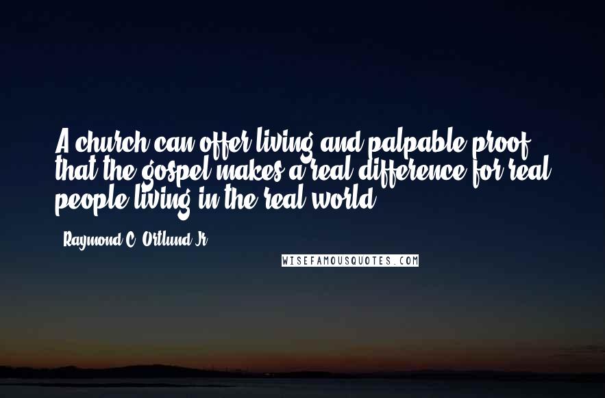 Raymond C. Ortlund Jr. Quotes: A church can offer living and palpable proof that the gospel makes a real difference for real people living in the real world.
