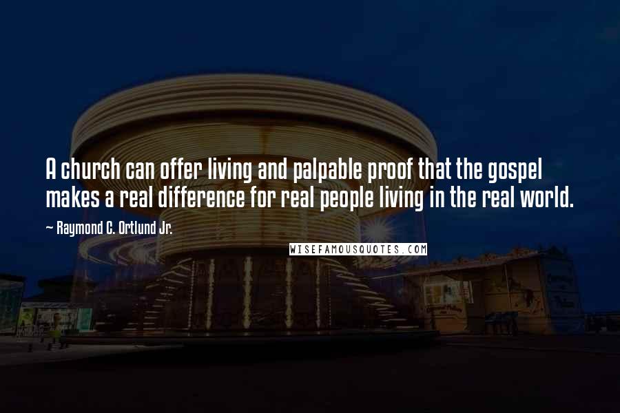 Raymond C. Ortlund Jr. Quotes: A church can offer living and palpable proof that the gospel makes a real difference for real people living in the real world.