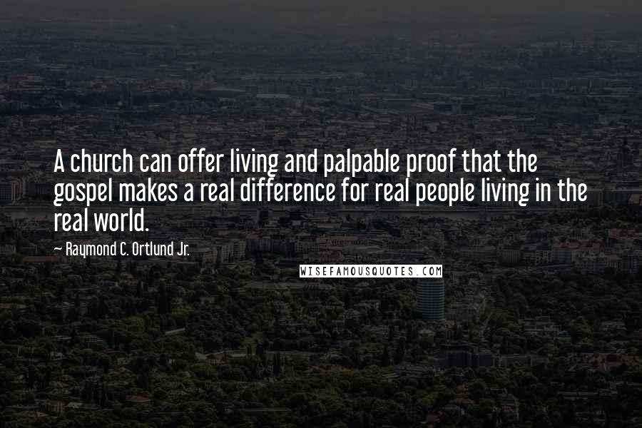Raymond C. Ortlund Jr. Quotes: A church can offer living and palpable proof that the gospel makes a real difference for real people living in the real world.