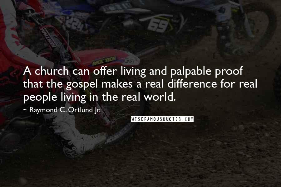 Raymond C. Ortlund Jr. Quotes: A church can offer living and palpable proof that the gospel makes a real difference for real people living in the real world.