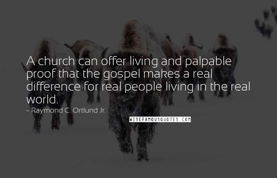 Raymond C. Ortlund Jr. Quotes: A church can offer living and palpable proof that the gospel makes a real difference for real people living in the real world.
