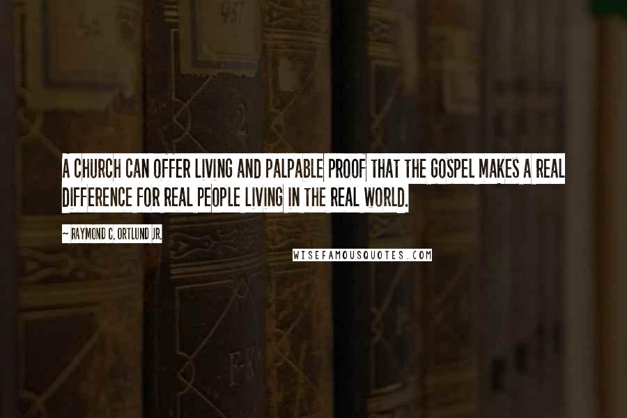 Raymond C. Ortlund Jr. Quotes: A church can offer living and palpable proof that the gospel makes a real difference for real people living in the real world.