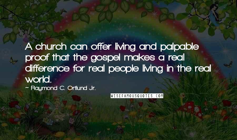 Raymond C. Ortlund Jr. Quotes: A church can offer living and palpable proof that the gospel makes a real difference for real people living in the real world.