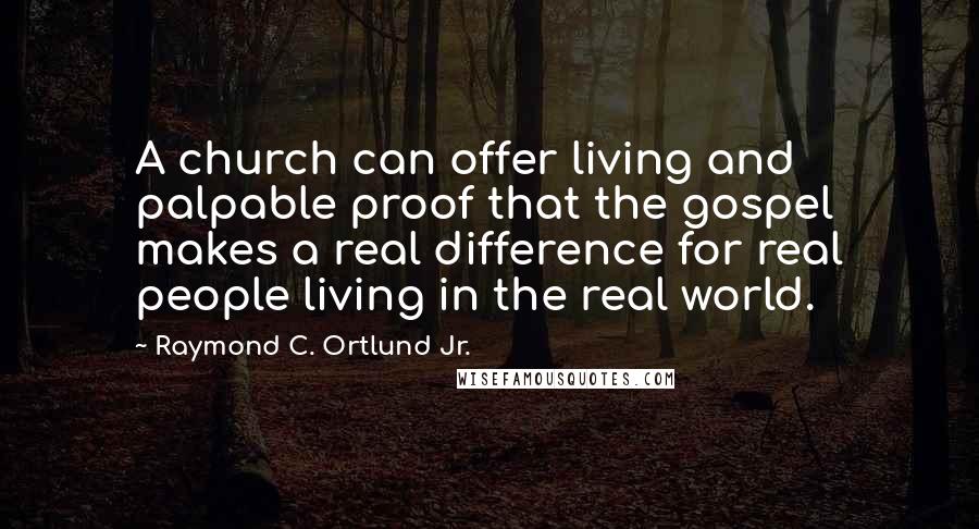 Raymond C. Ortlund Jr. Quotes: A church can offer living and palpable proof that the gospel makes a real difference for real people living in the real world.