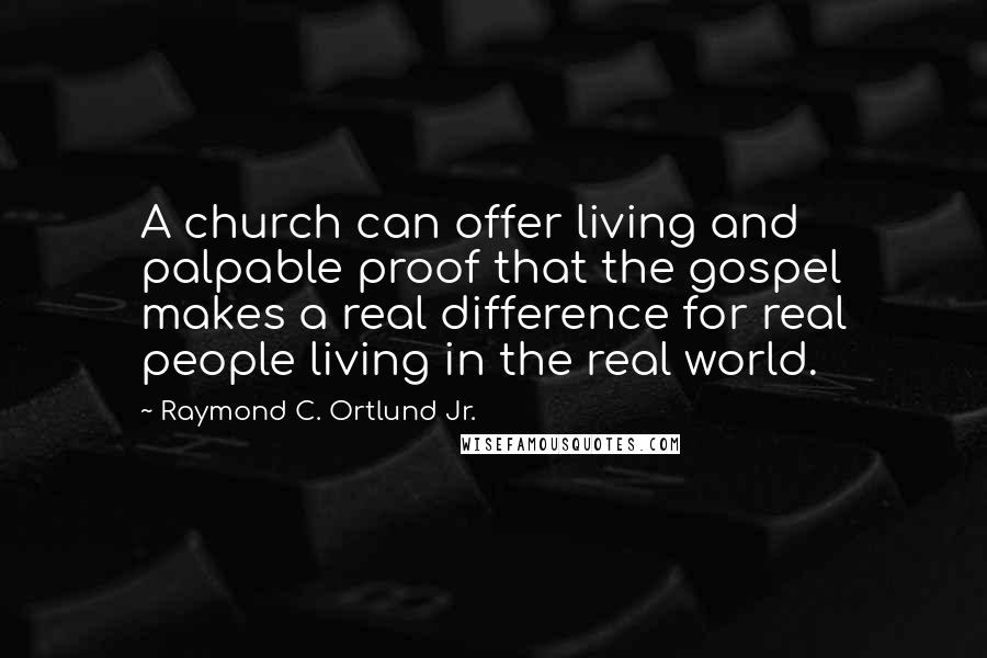 Raymond C. Ortlund Jr. Quotes: A church can offer living and palpable proof that the gospel makes a real difference for real people living in the real world.