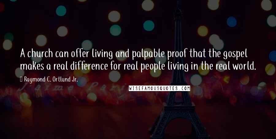 Raymond C. Ortlund Jr. Quotes: A church can offer living and palpable proof that the gospel makes a real difference for real people living in the real world.