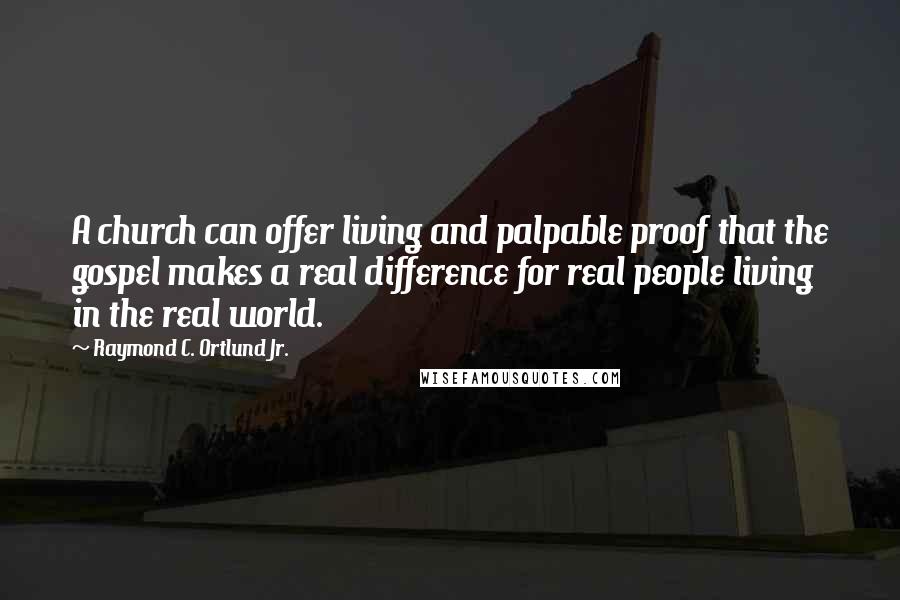 Raymond C. Ortlund Jr. Quotes: A church can offer living and palpable proof that the gospel makes a real difference for real people living in the real world.