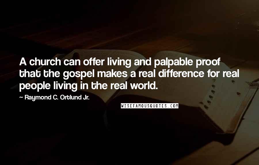 Raymond C. Ortlund Jr. Quotes: A church can offer living and palpable proof that the gospel makes a real difference for real people living in the real world.