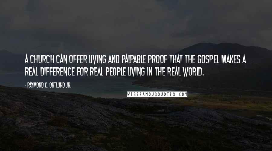 Raymond C. Ortlund Jr. Quotes: A church can offer living and palpable proof that the gospel makes a real difference for real people living in the real world.