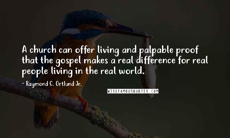 Raymond C. Ortlund Jr. Quotes: A church can offer living and palpable proof that the gospel makes a real difference for real people living in the real world.