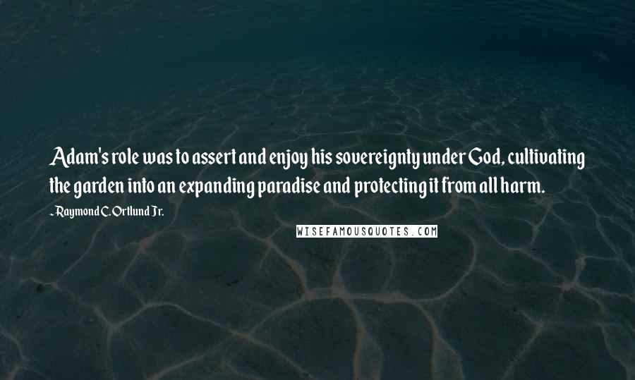Raymond C. Ortlund Jr. Quotes: Adam's role was to assert and enjoy his sovereignty under God, cultivating the garden into an expanding paradise and protecting it from all harm.