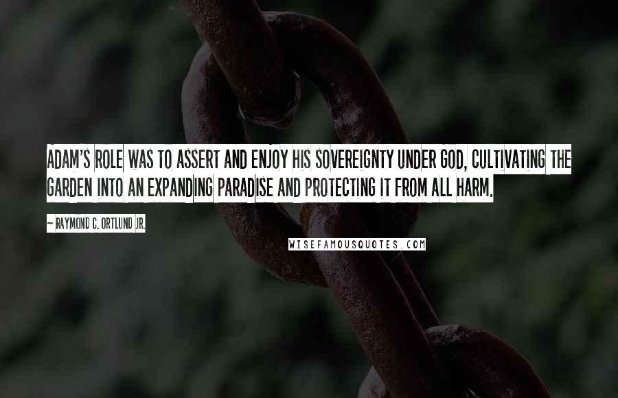 Raymond C. Ortlund Jr. Quotes: Adam's role was to assert and enjoy his sovereignty under God, cultivating the garden into an expanding paradise and protecting it from all harm.