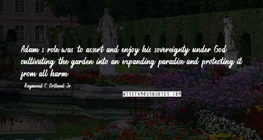 Raymond C. Ortlund Jr. Quotes: Adam's role was to assert and enjoy his sovereignty under God, cultivating the garden into an expanding paradise and protecting it from all harm.