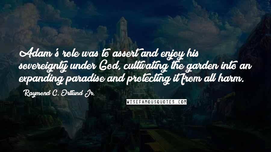 Raymond C. Ortlund Jr. Quotes: Adam's role was to assert and enjoy his sovereignty under God, cultivating the garden into an expanding paradise and protecting it from all harm.