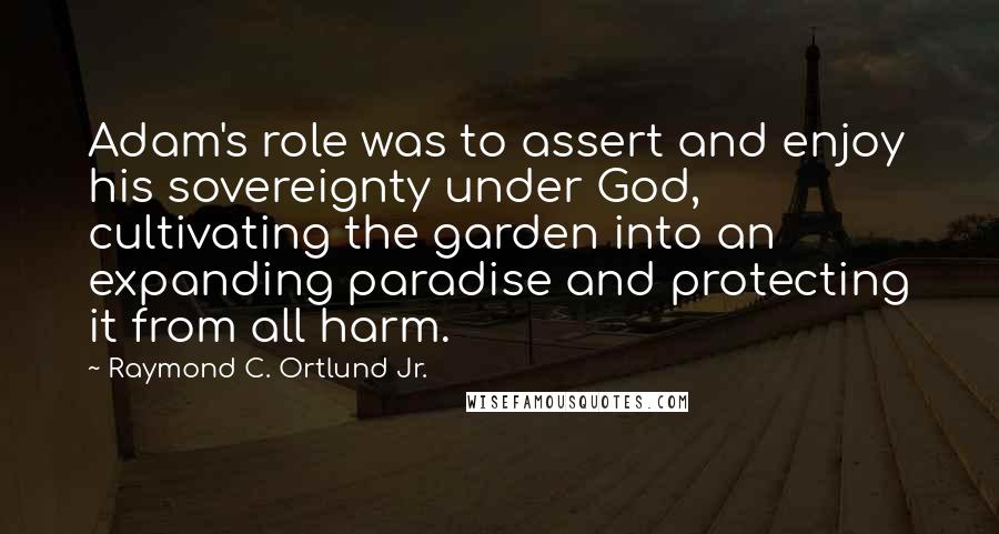 Raymond C. Ortlund Jr. Quotes: Adam's role was to assert and enjoy his sovereignty under God, cultivating the garden into an expanding paradise and protecting it from all harm.