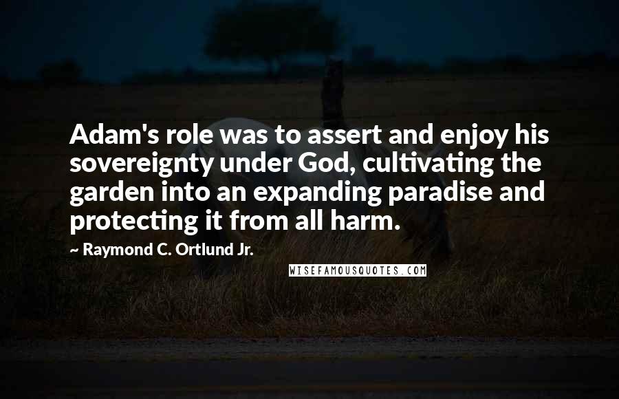 Raymond C. Ortlund Jr. Quotes: Adam's role was to assert and enjoy his sovereignty under God, cultivating the garden into an expanding paradise and protecting it from all harm.