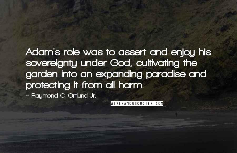 Raymond C. Ortlund Jr. Quotes: Adam's role was to assert and enjoy his sovereignty under God, cultivating the garden into an expanding paradise and protecting it from all harm.