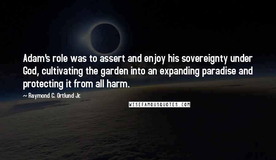 Raymond C. Ortlund Jr. Quotes: Adam's role was to assert and enjoy his sovereignty under God, cultivating the garden into an expanding paradise and protecting it from all harm.