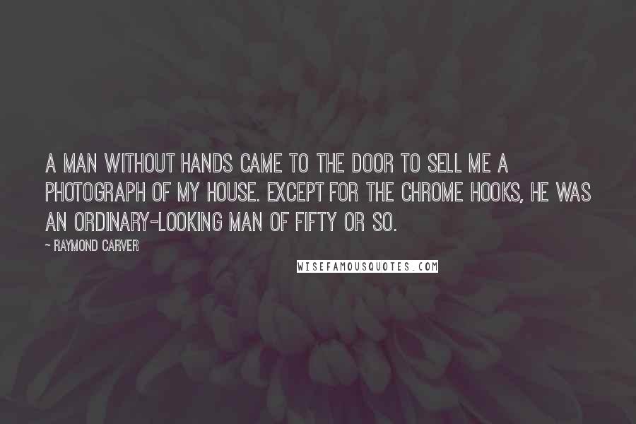 Raymond Carver Quotes: A man without hands came to the door to sell me a photograph of my house. Except for the chrome hooks, he was an ordinary-looking man of fifty or so.