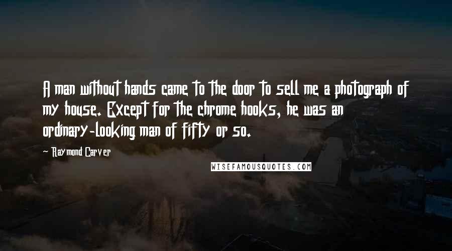 Raymond Carver Quotes: A man without hands came to the door to sell me a photograph of my house. Except for the chrome hooks, he was an ordinary-looking man of fifty or so.