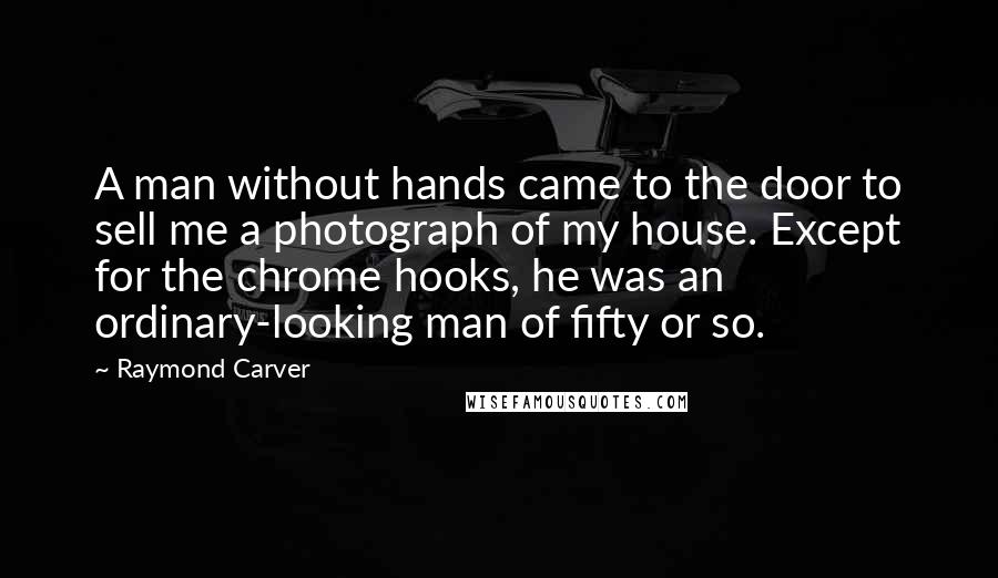 Raymond Carver Quotes: A man without hands came to the door to sell me a photograph of my house. Except for the chrome hooks, he was an ordinary-looking man of fifty or so.