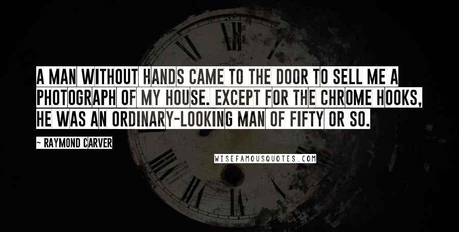 Raymond Carver Quotes: A man without hands came to the door to sell me a photograph of my house. Except for the chrome hooks, he was an ordinary-looking man of fifty or so.